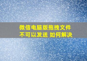 微信电脑版拖拽文件 不可以发送 如何解决