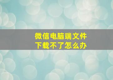 微信电脑端文件下载不了怎么办