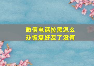 微信电话拉黑怎么办恢复好友了没有