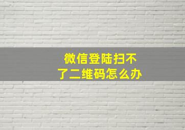 微信登陆扫不了二维码怎么办