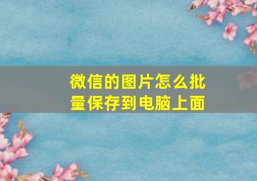 微信的图片怎么批量保存到电脑上面