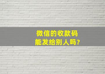 微信的收款码能发给别人吗?