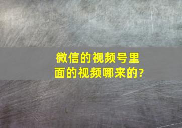 微信的视频号里面的视频哪来的?