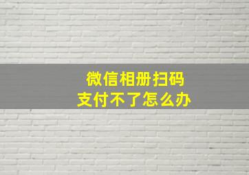 微信相册扫码支付不了怎么办