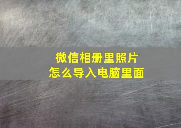 微信相册里照片怎么导入电脑里面