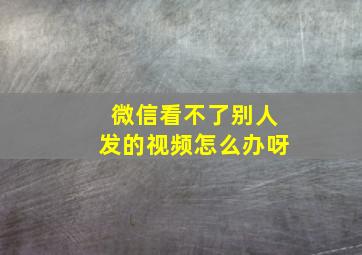 微信看不了别人发的视频怎么办呀