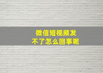 微信短视频发不了怎么回事呢