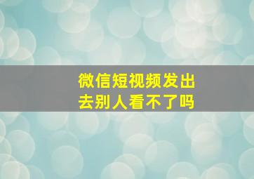 微信短视频发出去别人看不了吗