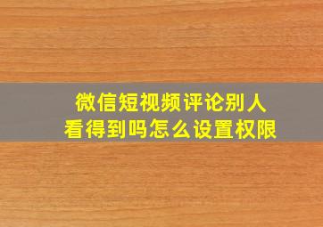 微信短视频评论别人看得到吗怎么设置权限