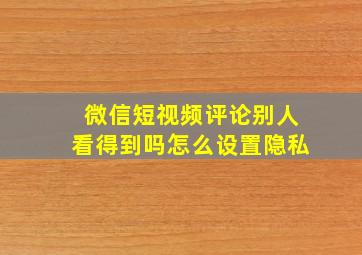 微信短视频评论别人看得到吗怎么设置隐私