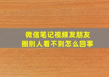 微信笔记视频发朋友圈别人看不到怎么回事