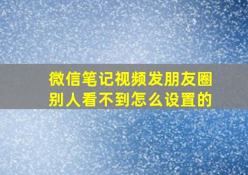 微信笔记视频发朋友圈别人看不到怎么设置的