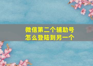 微信第二个辅助号怎么登陆到另一个