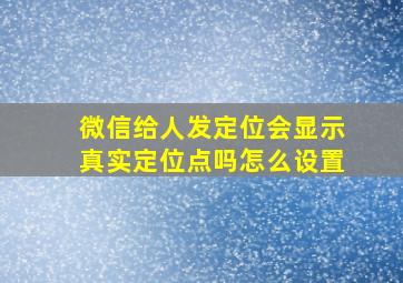 微信给人发定位会显示真实定位点吗怎么设置