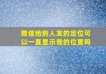 微信给别人发的定位可以一直显示我的位置吗