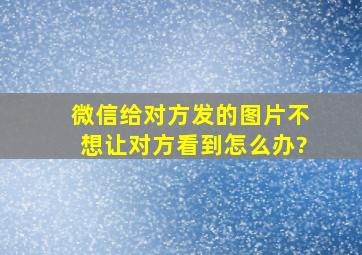 微信给对方发的图片不想让对方看到怎么办?