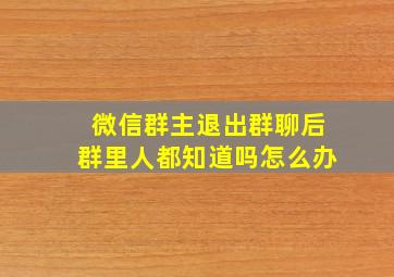 微信群主退出群聊后群里人都知道吗怎么办