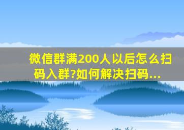 微信群满200人以后怎么扫码入群?如何解决扫码...