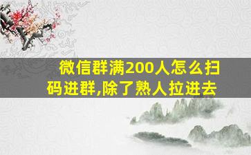 微信群满200人怎么扫码进群,除了熟人拉进去