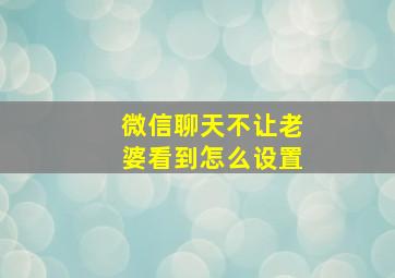 微信聊天不让老婆看到怎么设置