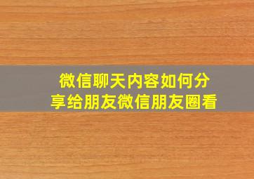 微信聊天内容如何分享给朋友微信朋友圈看