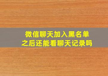 微信聊天加入黑名单之后还能看聊天记录吗