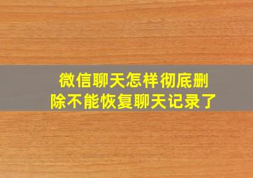 微信聊天怎样彻底删除不能恢复聊天记录了