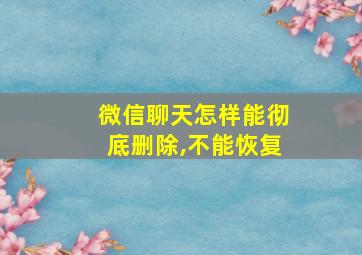 微信聊天怎样能彻底删除,不能恢复