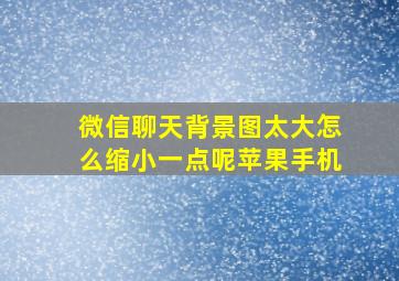 微信聊天背景图太大怎么缩小一点呢苹果手机