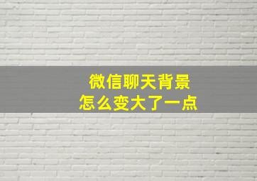 微信聊天背景怎么变大了一点