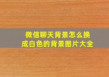 微信聊天背景怎么换成白色的背景图片大全