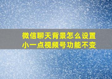 微信聊天背景怎么设置小一点视频号功能不变