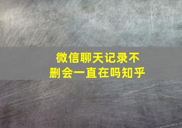 微信聊天记录不删会一直在吗知乎