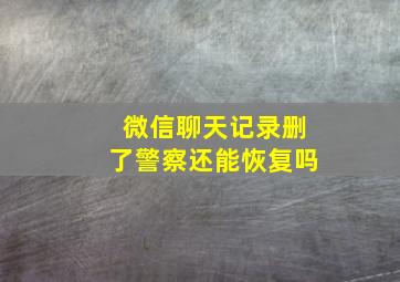 微信聊天记录删了警察还能恢复吗