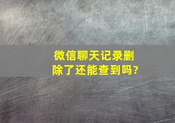 微信聊天记录删除了还能查到吗?