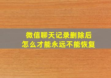 微信聊天记录删除后怎么才能永远不能恢复