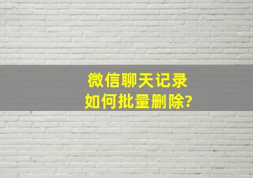 微信聊天记录如何批量删除?