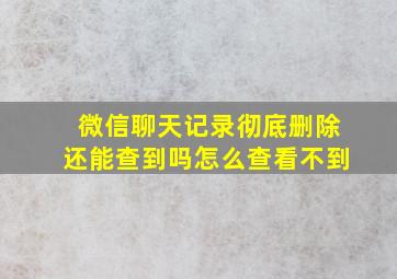 微信聊天记录彻底删除还能查到吗怎么查看不到