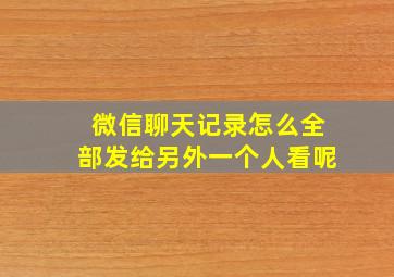 微信聊天记录怎么全部发给另外一个人看呢