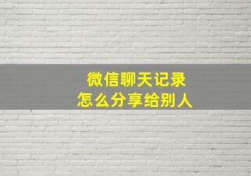 微信聊天记录怎么分享给别人