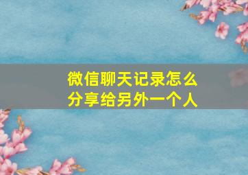 微信聊天记录怎么分享给另外一个人