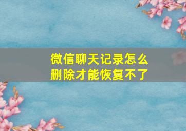 微信聊天记录怎么删除才能恢复不了