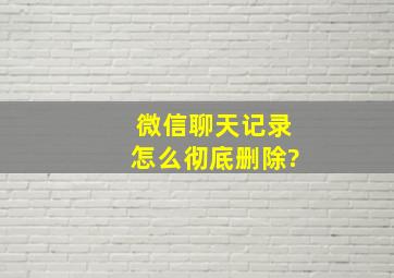 微信聊天记录怎么彻底删除?