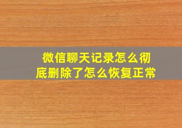 微信聊天记录怎么彻底删除了怎么恢复正常