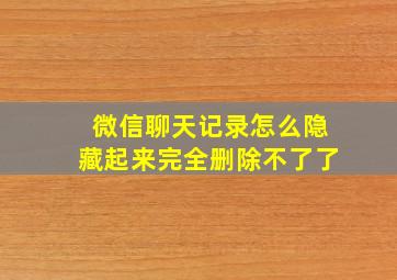 微信聊天记录怎么隐藏起来完全删除不了了