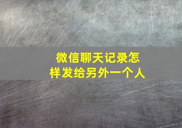 微信聊天记录怎样发给另外一个人