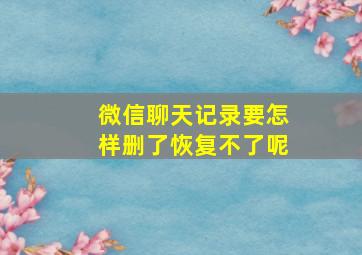 微信聊天记录要怎样删了恢复不了呢