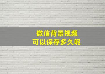 微信背景视频可以保存多久呢