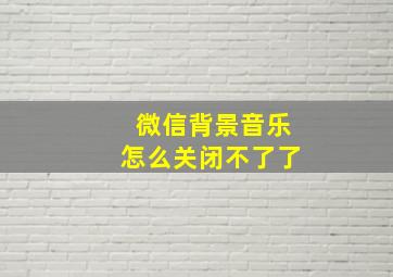 微信背景音乐怎么关闭不了了