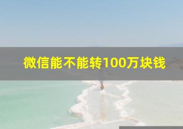 微信能不能转100万块钱